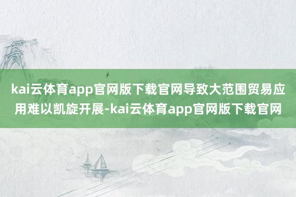 kai云体育app官网版下载官网导致大范围贸易应用难以凯旋开展-kai云体育app官网版下载官网