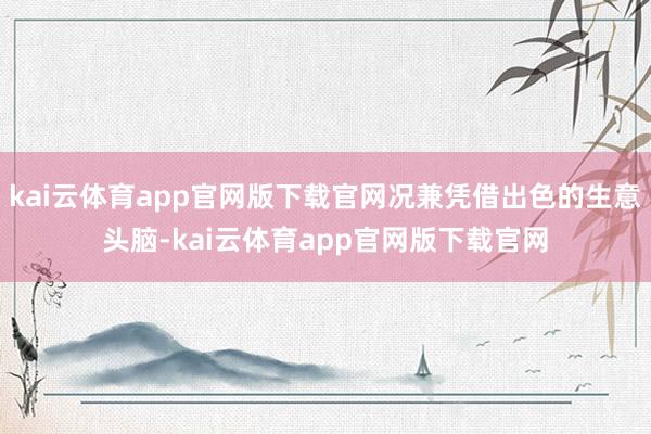 kai云体育app官网版下载官网况兼凭借出色的生意头脑-kai云体育app官网版下载官网