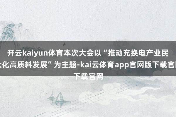 开云kaiyun体育本次大会以“推动充换电产业民众化高质料发展”为主题-kai云体育app官网版下载官网