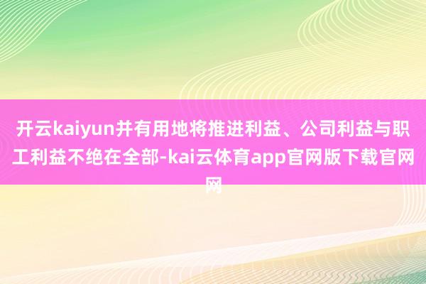 开云kaiyun并有用地将推进利益、公司利益与职工利益不绝在全部-kai云体育app官网版下载官网