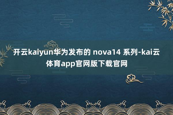 开云kaiyun华为发布的 nova14 系列-kai云体育app官网版下载官网