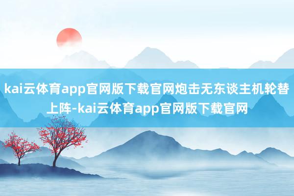 kai云体育app官网版下载官网炮击无东谈主机轮替上阵-kai云体育app官网版下载官网