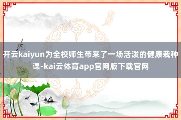 开云kaiyun为全校师生带来了一场活泼的健康栽种课-kai云体育app官网版下载官网