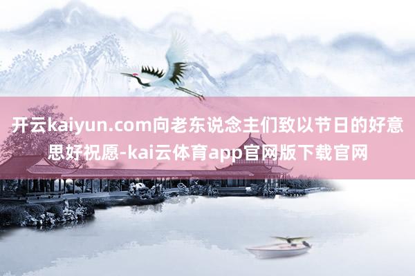 开云kaiyun.com向老东说念主们致以节日的好意思好祝愿-kai云体育app官网版下载官网