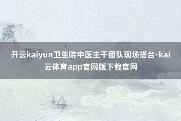 开云kaiyun卫生院中医主干团队现场搭台-kai云体育app官网版下载官网