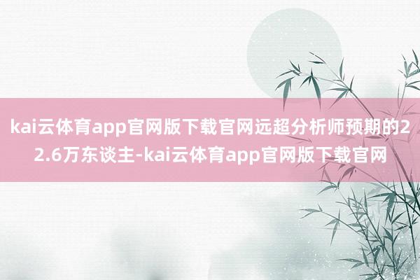 kai云体育app官网版下载官网远超分析师预期的22.6万东谈主-kai云体育app官网版下载官网