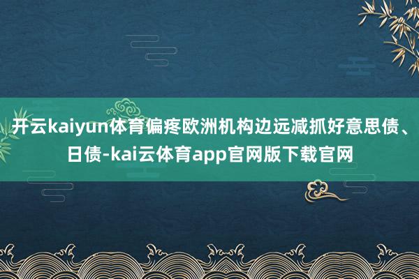 开云kaiyun体育偏疼欧洲机构边远减抓好意思债、日债-kai云体育app官网版下载官网