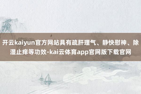 开云kaiyun官方网站具有疏肝理气、静快慰神、除湿止痒等功效-kai云体育app官网版下载官网