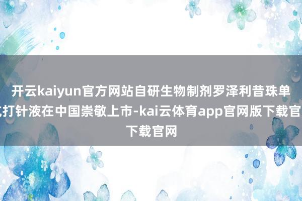 开云kaiyun官方网站自研生物制剂罗泽利昔珠单抗打针液在中国崇敬上市-kai云体育app官网版下载官网