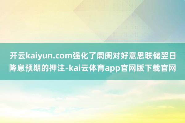 开云kaiyun.com强化了阛阓对好意思联储翌日降息预期的押注-kai云体育app官网版下载官网