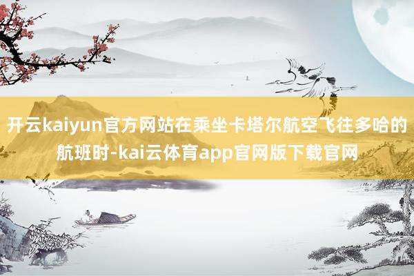 开云kaiyun官方网站在乘坐卡塔尔航空飞往多哈的航班时-kai云体育app官网版下载官网