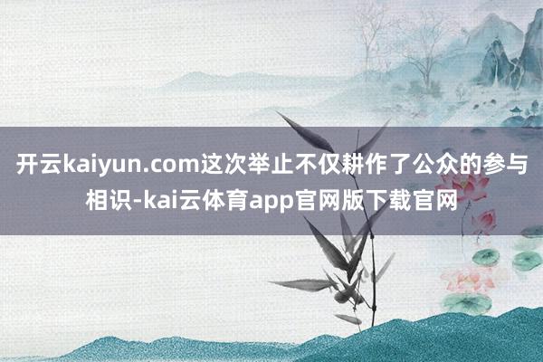 开云kaiyun.com这次举止不仅耕作了公众的参与相识-kai云体育app官网版下载官网