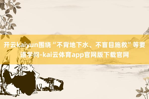 开云kaiyun围绕“不背地下水、不盲目施救”等要道学问-kai云体育app官网版下载官网