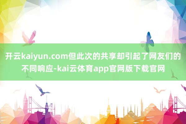 开云kaiyun.com但此次的共享却引起了网友们的不同响应-kai云体育app官网版下载官网