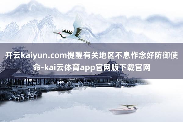 开云kaiyun.com提醒有关地区不息作念好防御使命-kai云体育app官网版下载官网