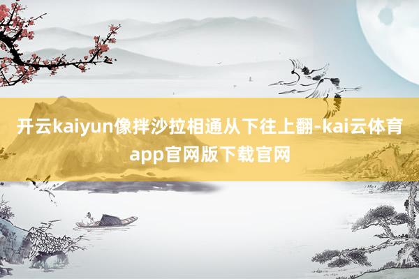 开云kaiyun像拌沙拉相通从下往上翻-kai云体育app官网版下载官网