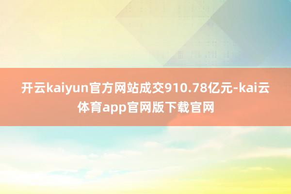 开云kaiyun官方网站成交910.78亿元-kai云体育app官网版下载官网