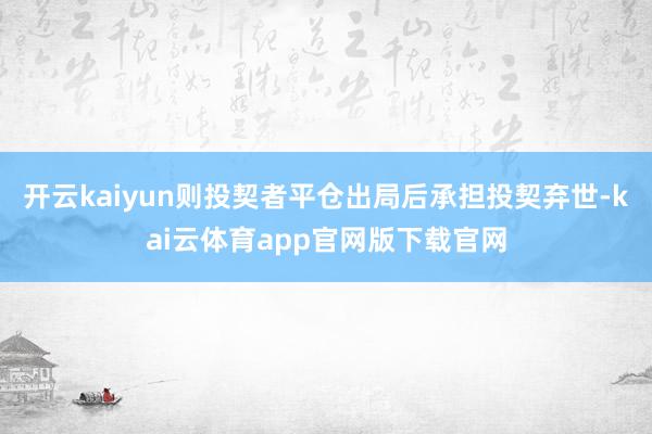 开云kaiyun则投契者平仓出局后承担投契弃世-kai云体育app官网版下载官网