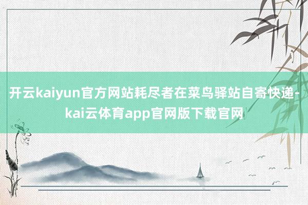 开云kaiyun官方网站耗尽者在菜鸟驿站自寄快递-kai云体育app官网版下载官网