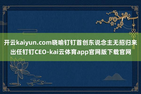 开云kaiyun.com晓喻钉钉首创东说念主无招归来出任钉钉CEO-kai云体育app官网版下载官网