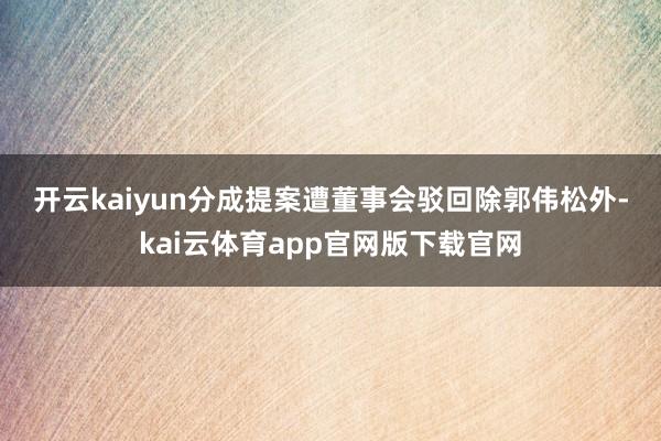 开云kaiyun分成提案遭董事会驳回　　除郭伟松外-kai云体育app官网版下载官网