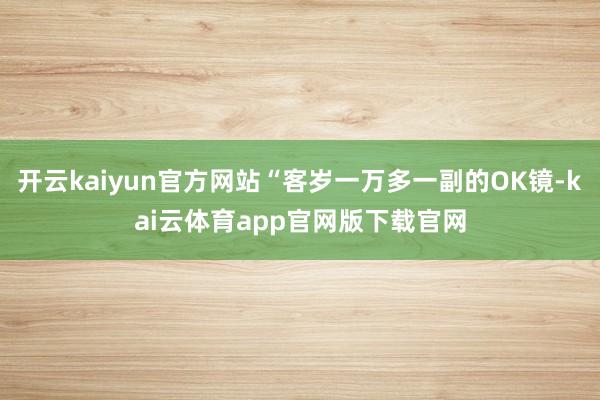 开云kaiyun官方网站“客岁一万多一副的OK镜-kai云体育app官网版下载官网