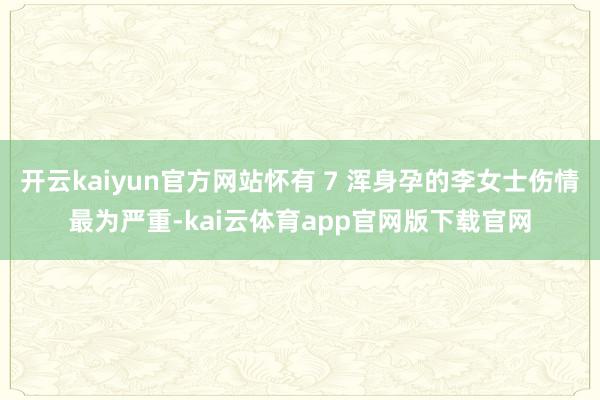 开云kaiyun官方网站怀有 7 浑身孕的李女士伤情最为严重-kai云体育app官网版下载官网