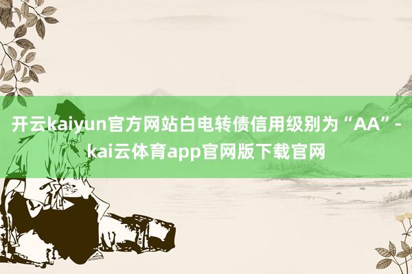 开云kaiyun官方网站白电转债信用级别为“AA”-kai云体育app官网版下载官网