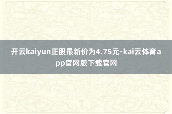 开云kaiyun正股最新价为4.75元-kai云体育app官网版下载官网