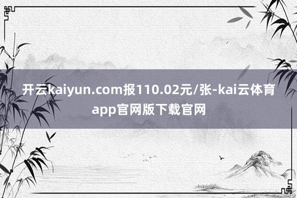 开云kaiyun.com报110.02元/张-kai云体育app官网版下载官网