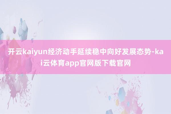 开云kaiyun经济动手延续稳中向好发展态势-kai云体育app官网版下载官网