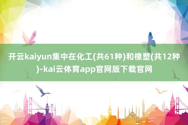 开云kaiyun集中在化工(共61种)和橡塑(共12种)-kai云体育app官网版下载官网
