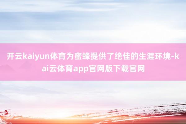 开云kaiyun体育为蜜蜂提供了绝佳的生涯环境-kai云体育app官网版下载官网