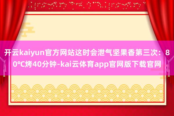 开云kaiyun官方网站这时会泄气坚果香第三次：80℃烤40分钟-kai云体育app官网版下载官网