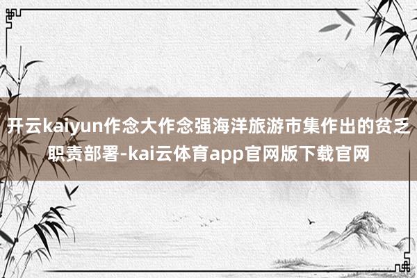 开云kaiyun作念大作念强海洋旅游市集作出的贫乏职责部署-kai云体育app官网版下载官网