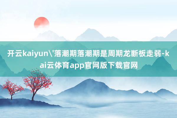 开云kaiyun'落潮期落潮期是周期龙断板走弱-kai云体育app官网版下载官网