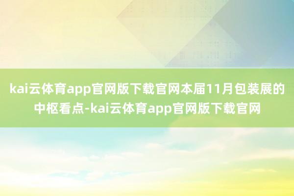 kai云体育app官网版下载官网本届11月包装展的中枢看点-kai云体育app官网版下载官网