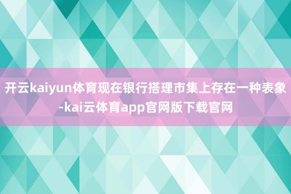 开云kaiyun体育现在银行搭理市集上存在一种表象-kai云体育app官网版下载官网