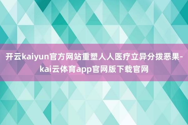 开云kaiyun官方网站重塑人人医疗立异分拨恶果-kai云体育app官网版下载官网