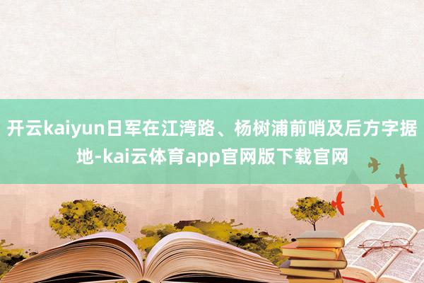 开云kaiyun日军在江湾路、杨树浦前哨及后方字据地-kai云体育app官网版下载官网
