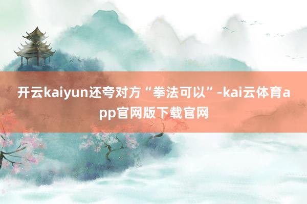 开云kaiyun还夸对方“拳法可以”-kai云体育app官网版下载官网