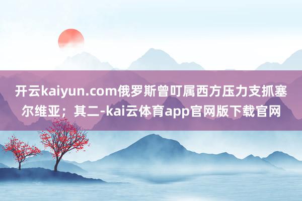 开云kaiyun.com俄罗斯曾叮属西方压力支抓塞尔维亚；其二-kai云体育app官网版下载官网