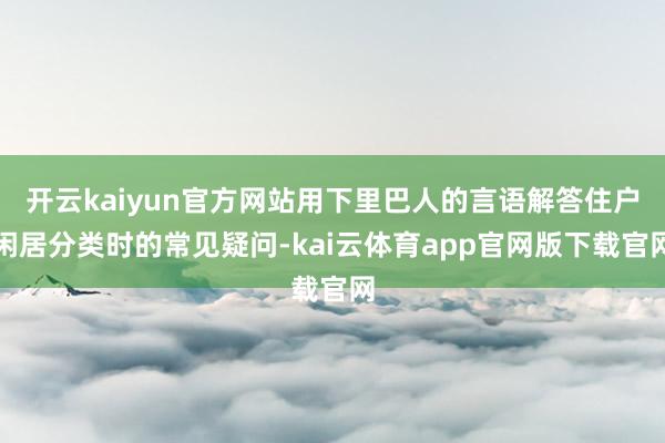 开云kaiyun官方网站用下里巴人的言语解答住户闲居分类时的常见疑问-kai云体育app官网版下载官网