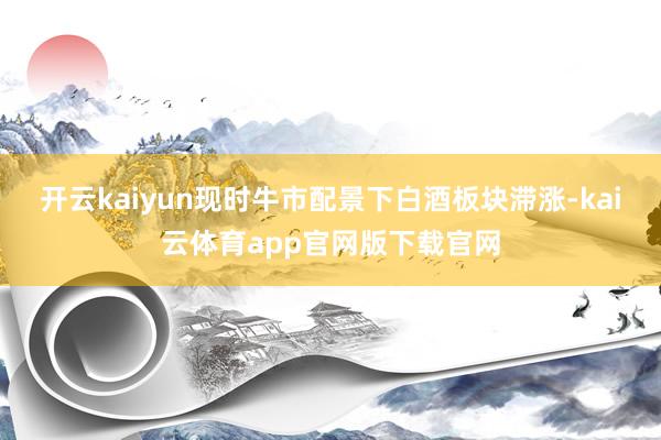 开云kaiyun现时牛市配景下白酒板块滞涨-kai云体育app官网版下载官网