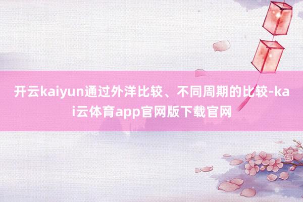 开云kaiyun　　通过外洋比较、不同周期的比较-kai云体育app官网版下载官网