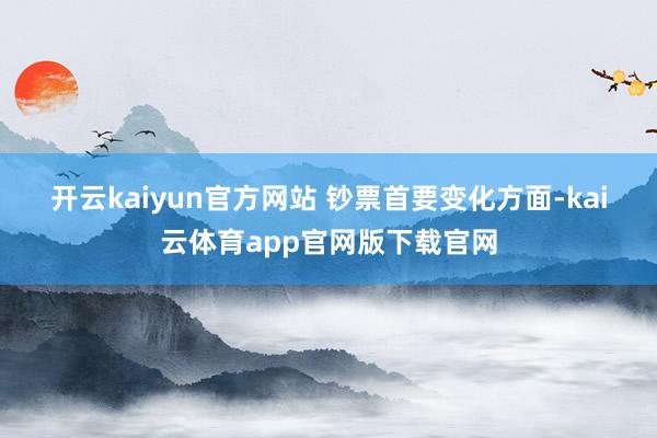 开云kaiyun官方网站 　　钞票首要变化方面-kai云体育app官网版下载官网