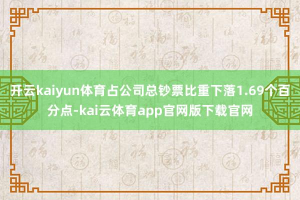 开云kaiyun体育占公司总钞票比重下落1.69个百分点-kai云体育app官网版下载官网