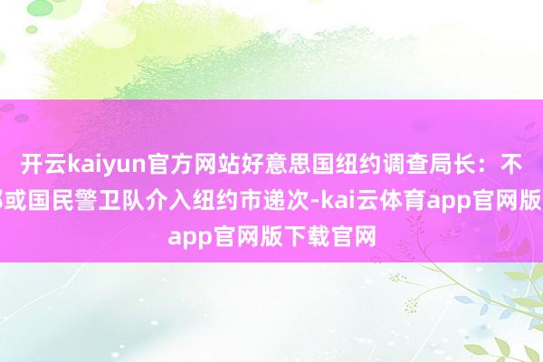 开云kaiyun官方网站好意思国纽约调查局长：不需要联邦或国民警卫队介入纽约市递次-kai云体育app官网版下载官网
