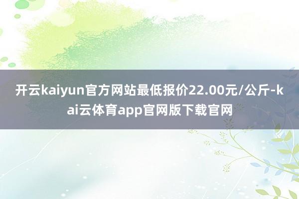 开云kaiyun官方网站最低报价22.00元/公斤-kai云体育app官网版下载官网