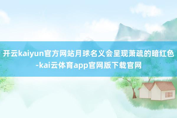 开云kaiyun官方网站月球名义会呈现萧疏的暗红色-kai云体育app官网版下载官网